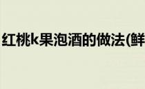 红桃k果泡酒的做法(鲜红桃k泡酒的制作方法)