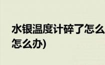水银温度计碎了怎么办(家用水银温度计碎了怎么办)