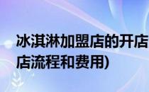 冰淇淋加盟店的开店流程(冰淇淋加盟店的开店流程和费用)