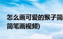 怎么画可爱的猴子简笔画(怎么画可爱的猴子简笔画视频)