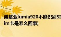 诺基亚lumia920不能识别SIM卡问题及解决方法(诺基亚无sim卡是怎么回事)