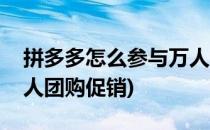 拼多多怎么参与万人团购(拼多多怎么参与万人团购促销)