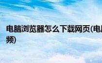 电脑浏览器怎么下载网页(电脑浏览器怎么下载网页里面的视频)