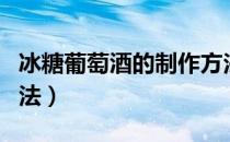 冰糖葡萄酒的制作方法（冰糖葡萄酒的酿制方法）