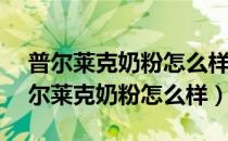 普尔莱克奶粉怎么样400 克大概多少钱（普尔莱克奶粉怎么样）