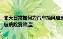 冬天日常如何为汽车挡风玻璃除雾(冬天日常如何为汽车挡风玻璃除雾降温)