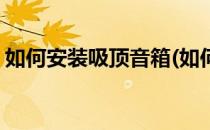 如何安装吸顶音箱(如何安装吸顶音箱效果好)