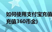 如何使用支付宝充值360币(如何使用支付宝充值360币金)