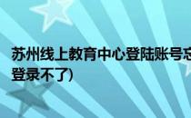 苏州线上教育中心登陆账号忘了怎么办(苏州市线上教育中心登录不了)