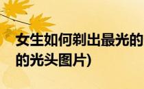 女生如何剃出最光的光头(女生如何剃出最光的光头图片)