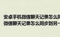 安卓手机微信聊天记录怎么同步到另一台手机上面(安卓手机微信聊天记录怎么同步到另一台手机上面去)