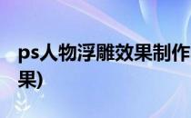 ps人物浮雕效果制作教程(ps如何制作浮雕效果)