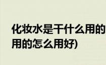 化妆水是干什么用的怎么用(化妆水是干什么用的怎么用好)