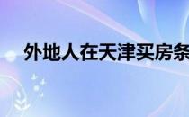 外地人在天津买房条件（天津买房条件）