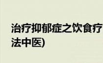 治疗抑郁症之饮食疗法(治疗抑郁症之饮食疗法中医)