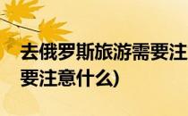 去俄罗斯旅游需要注意什么(去俄罗斯旅游需要注意什么)
