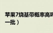 苹果7烧基带概率高吗（iphone7烧基带是哪一批）