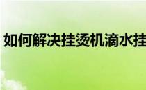 如何解决挂烫机滴水挂烫机排名(挂烫机的水)