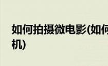 如何拍摄微电影(如何拍摄微电影只有一个手机)