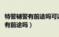 特警辅警有前途吗可以长期发展吗（特警辅警有前途吗）