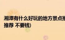 湘潭有什么好玩的地方景点推荐(湘潭有什么好玩的地方景点推荐 不要钱)