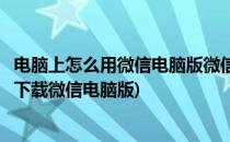 电脑上怎么用微信电脑版微信在哪儿下载安装(在电脑上如何下载微信电脑版)