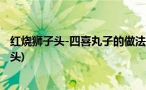红烧狮子头-四喜丸子的做法(四喜丸子的家常做法 红烧狮子头)
