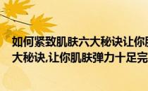 如何紧致肌肤六大秘诀让你肌肤弹力十足(如何紧致肌肤?六大秘诀,让你肌肤弹力十足完整)