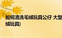 如何清洗毛绒玩具公仔 大型毛绒玩具怎么洗(怎么清洗长毛绒玩具)