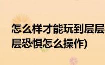 怎么样才能玩到层层恐惧Layers of Fear(层层恐惧怎么操作)