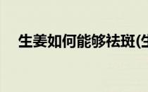 生姜如何能够祛斑(生姜如何能够祛斑呢)