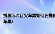 携程怎么订火车票如何在携程上订火车票(怎样在携程上订火车票)