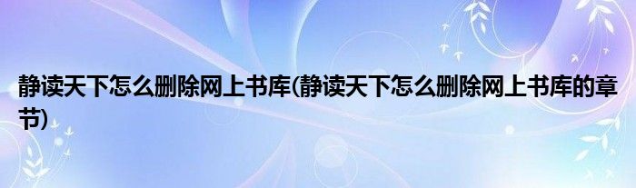 静读天下怎么删除网上书库(静读天下怎么删除网上书库的章节)