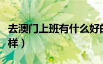 去澳门上班有什么好的选择（去澳门工作怎么样）