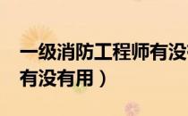 一级消防工程师有没有用?（一级消防工程师有没有用）