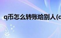q币怎么转账给别人(q币怎么转账给别人吗)