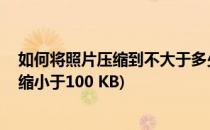 如何将照片压缩到不大于多少kb且清晰的方法(照片怎么压缩小于100 KB)
