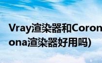 Vray渲染器和Corona渲染器哪个更好用(corona渲染器好用吗)