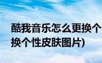 酷我音乐怎么更换个性皮肤(酷我音乐怎么更换个性皮肤图片)