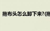 拖布头怎么卸下来?(拖布头怎么卸下来图解)