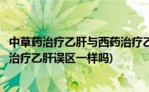 中草药治疗乙肝与西药治疗乙肝误区(中草药治疗乙肝与西药治疗乙肝误区一样吗)