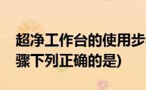 超净工作台的使用步骤(超净工作台的使用步骤下列正确的是)