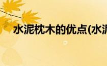 水泥枕木的优点(水泥枕木的优点与缺点)