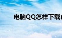 电脑QQ怎样下载(电脑Qq怎么下载)