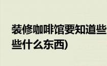 装修咖啡馆要知道些什么(装修咖啡馆要知道些什么东西)