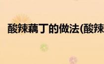 酸辣藕丁的做法(酸辣藕丁的做法步骤视频)
