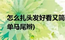 怎么扎头发好看又简单(怎么扎头发好看又简单马尾辫)