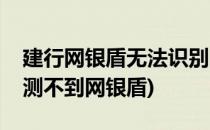 建行网银盾无法识别的解决办法(建行网银检测不到网银盾)