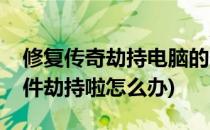 修复传奇劫持电脑的方法(电脑被传奇恶意软件劫持啦怎么办)