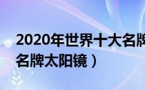 2020年世界十大名牌太阳镜排行（世界十大名牌太阳镜）